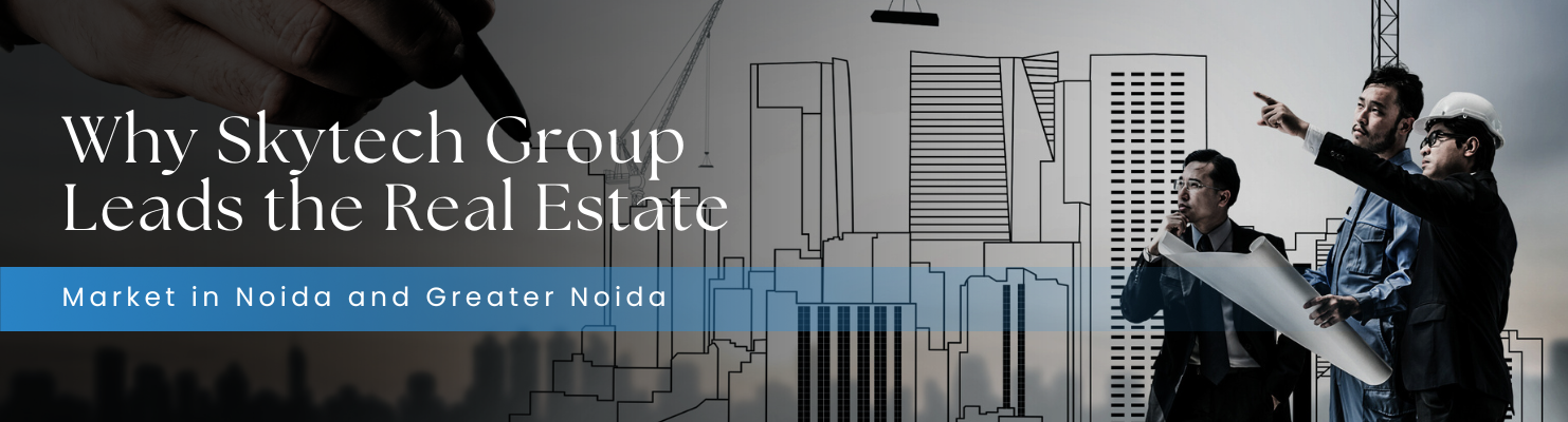 Why Skytech Group Leads the Real Estate Market in Noida and Greater Noida